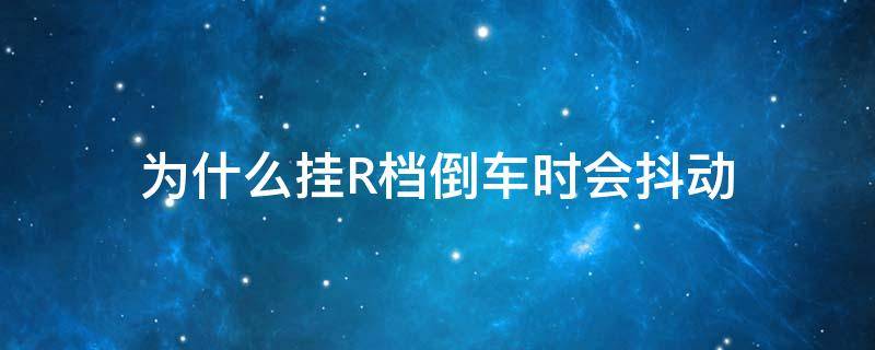 为什么挂R档倒车时会抖动（挂倒档时候车会抖一下）