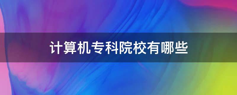 计算机专科院校有哪些（计算机大专有哪些学校）