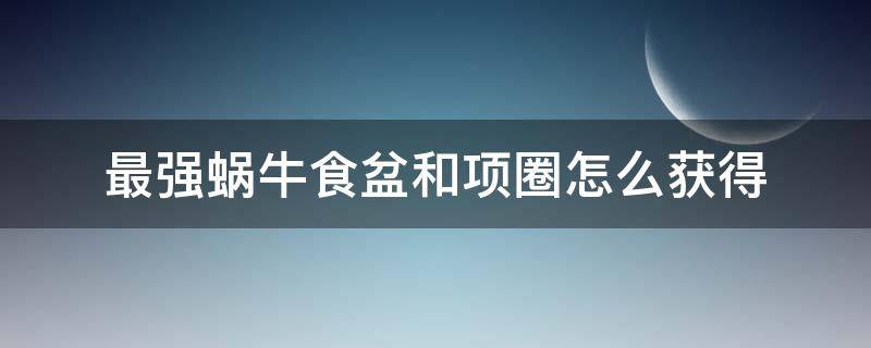 最强蜗牛食盆和项圈怎么获得（最强蜗牛有点小的食盆和有点小的项圈在哪）