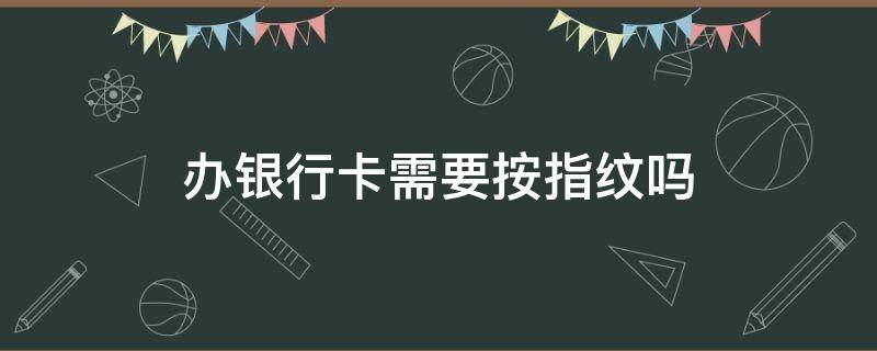 办银行卡需要按指纹吗（办理银行卡要指纹识别吗）