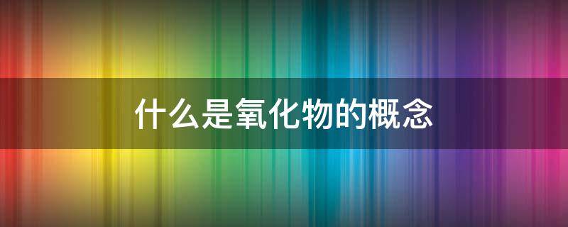 什么是氧化物的概念 什么是氧化物的概念初三