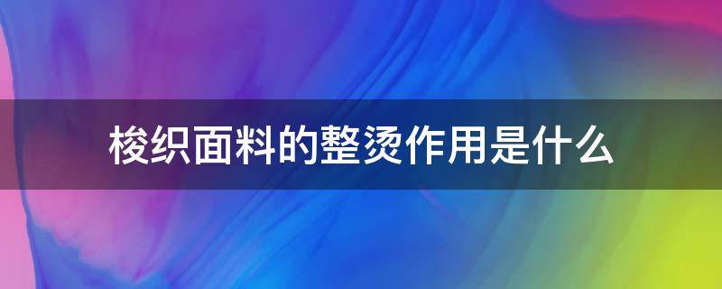 梭织面料的整烫作用是什么（梭织面料是什么面料容易皱吗?）