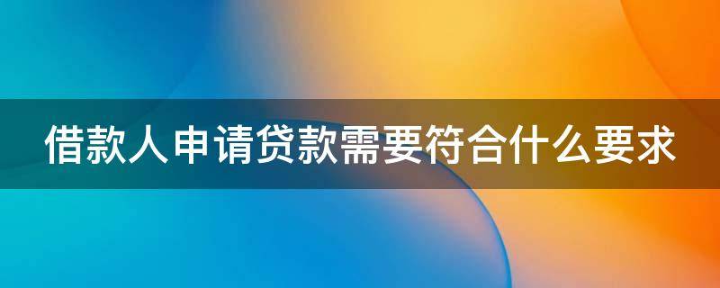 借款人申请贷款需要符合什么要求 借款人申请贷款需要符合什么要求和条件