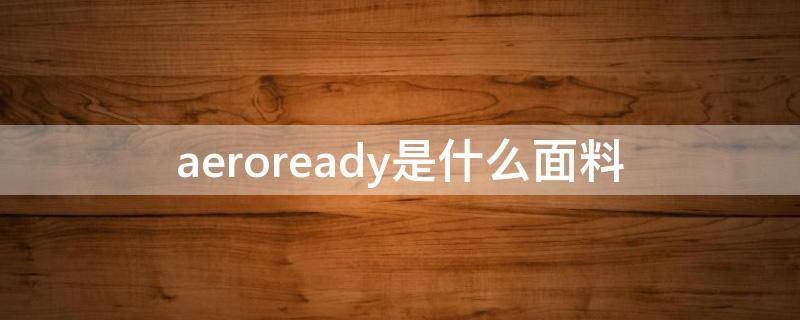 aeroready是什么面料（AEROREADY面料）