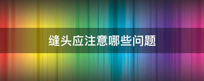 缝头应注意哪些问题 破头缝针后注意些什么