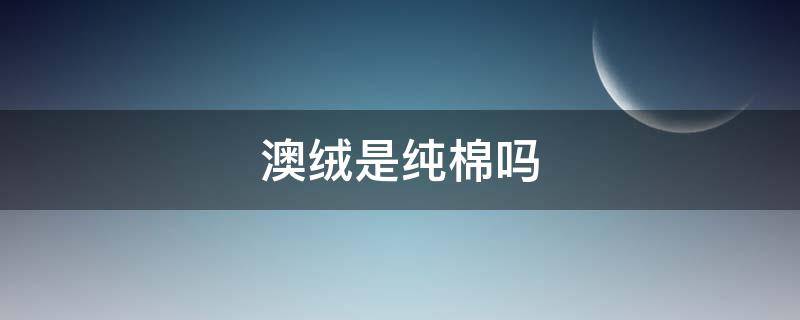 澳绒是纯棉吗（澳绒是纯棉布料吗）