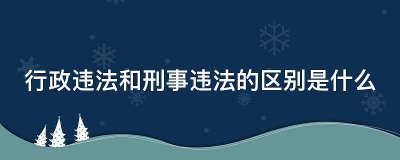 行政违法和刑事违法的区别是什么 行政违法和刑事违法的区别是什么意思