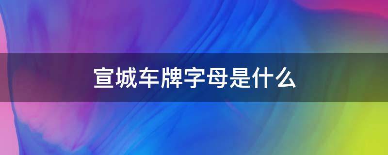 宣城车牌字母是什么（宣城是哪里的车牌）