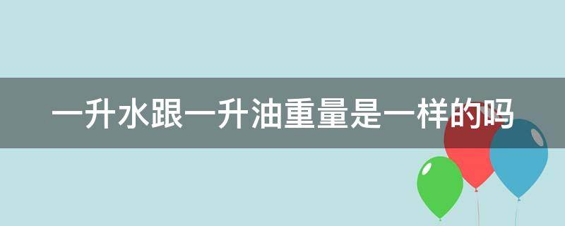 一升水跟一升油重量是一样的吗（一升水跟一升油哪个重）