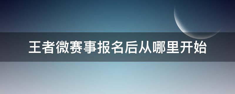 王者微赛事报名后从哪里开始 王者微赛事什么时候开通