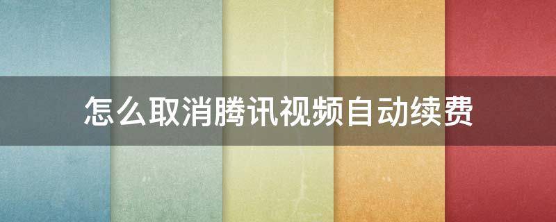 怎么取消腾讯视频自动续费（手机上怎么取消腾讯视频自动续费）