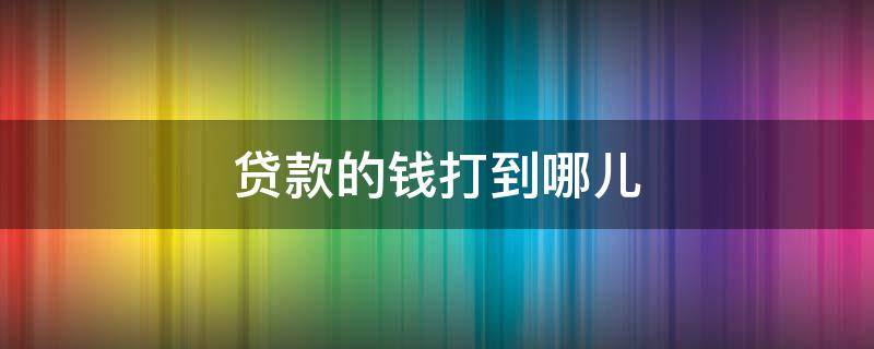 贷款的钱打到哪儿（贷款审批下来钱打到哪）