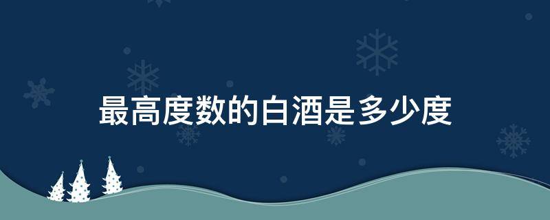 最高度数的白酒是多少度（白酒最高多少度是什么酒）