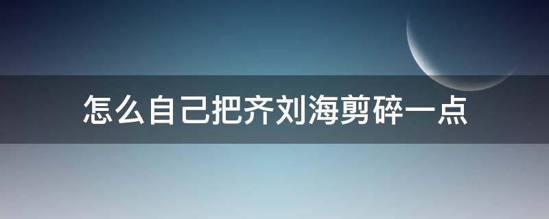 怎么自己把齐刘海剪碎一点 齐刘海怎么剪掉