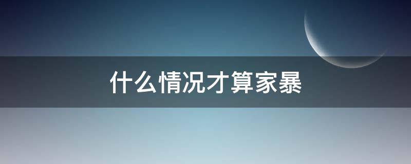 什么情况才算家暴（算不算家暴）