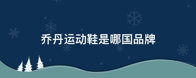 乔丹运动鞋是哪国品牌 乔丹运动鞋是乔丹自己的品牌吗