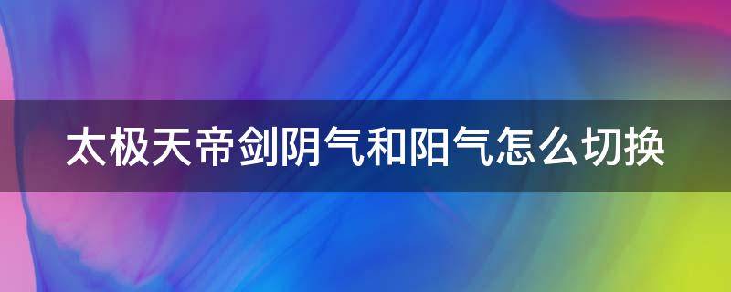 太极天帝剑阴气和阳气怎么切换（太极天帝剑阴气和阳气怎么看）