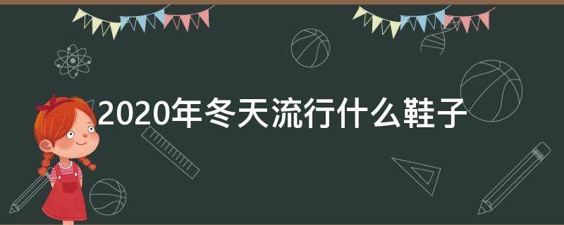 2020年冬天流行什么鞋子（2020年冬季鞋子流行款式）