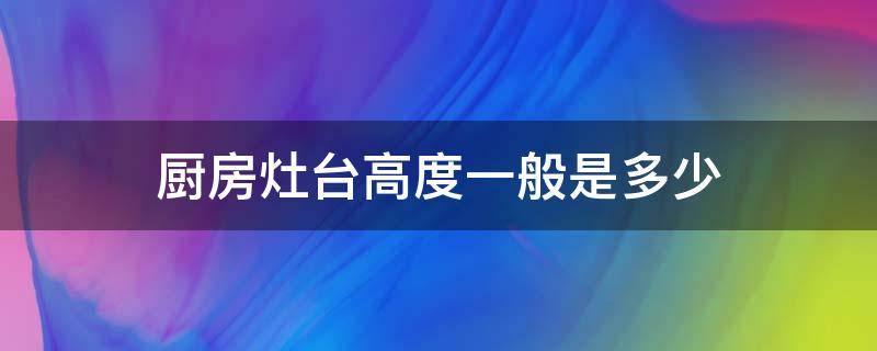 厨房灶台高度一般是多少（厨房灶台的高度是多少）