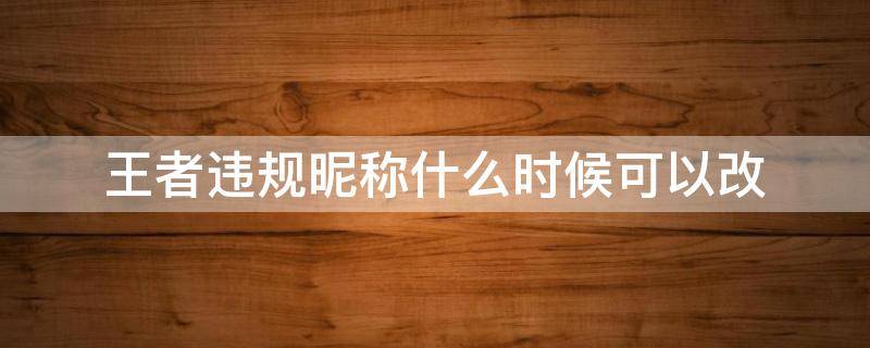 王者违规昵称什么时候可以改 王者名字变成了违规昵称可以不改吗