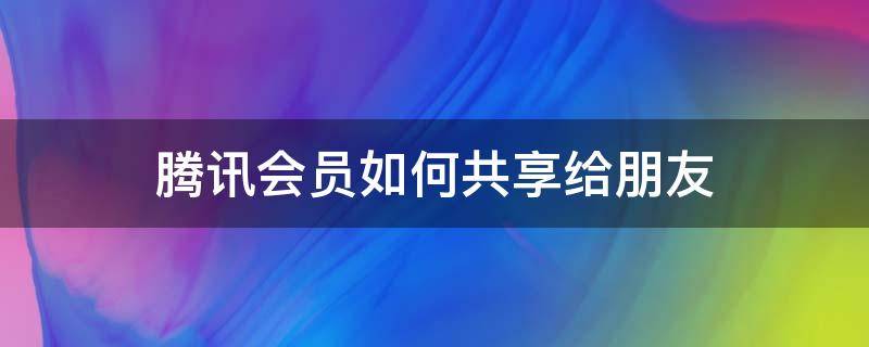 腾讯会员如何共享给朋友 怎么与朋友共享腾讯会员