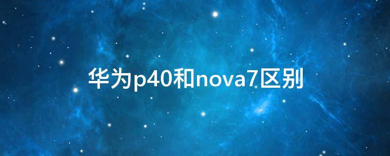 华为p40和nova7区别 华为p40和nova7的区别