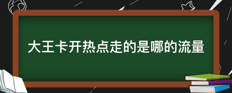 大王卡开热点走的是哪的流量（大王卡连接热点看腾讯走流量不）