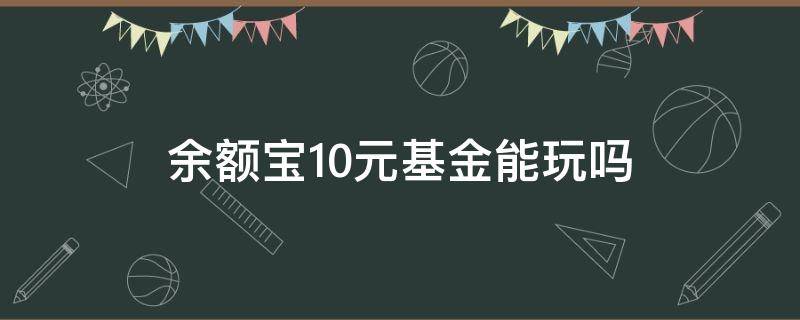 余额宝10元基金能玩吗 支付宝10元基金能玩吗