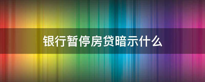 银行暂停房贷暗示什么 银行暂停房贷意味什么