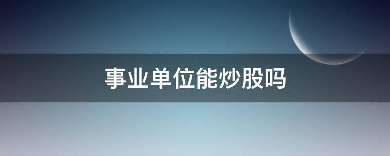 事业单位能炒股吗（企事业单位职工可以炒股吗）