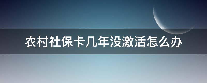 农村社保卡几年没激活怎么办（农村社保卡半年不激活是不是就作废了）