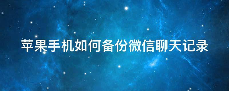 苹果手机如何备份微信聊天记录（苹果手机如何备份微信聊天记录到iCloud）