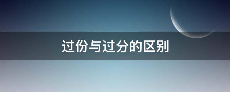 过份与过分的区别 过分与过分有什么差别