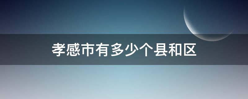 孝感市有多少个县和区 孝感市下面有哪些县和区