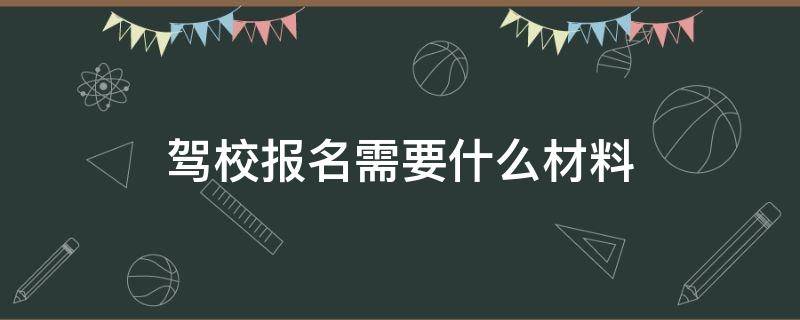 驾校报名需要什么材料（2021驾校报名需要什么材料）