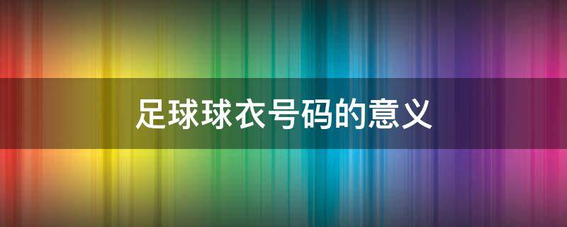 足球球衣号码的意义 足球球衣号码的意义1到99中36号的意义