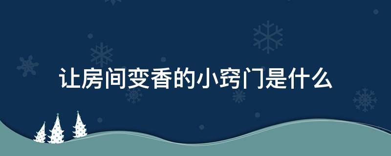 让房间变香的小窍门是什么（如何让房间变香）