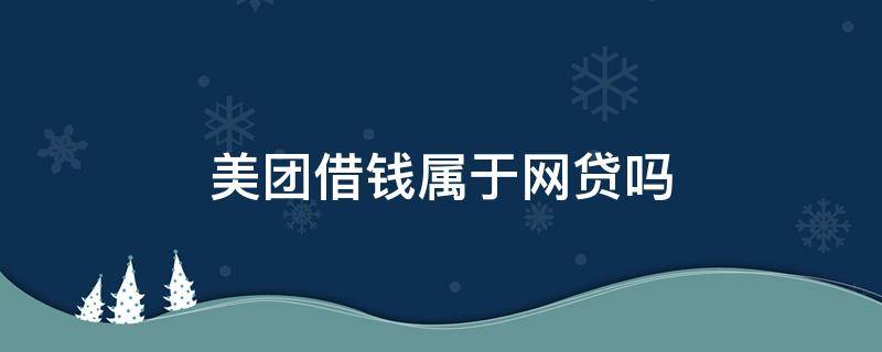 美团借钱属于网贷吗 美团借钱属于网贷吗 影响征信吗