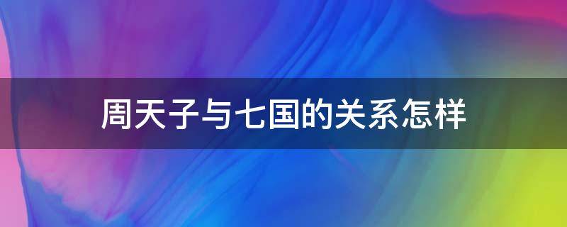 周天子与七国的关系怎样 周天子与七国的关系怎样 有哪些联系