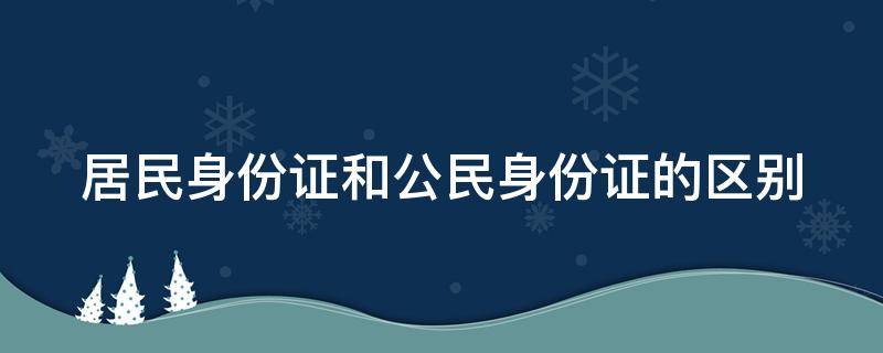 居民身份证和公民身份证的区别 居民身份证跟公民身份证有什么区别