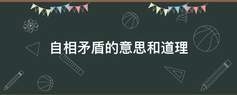 自相矛盾的意思和道理（自相矛盾的意思和道理分别是什么）