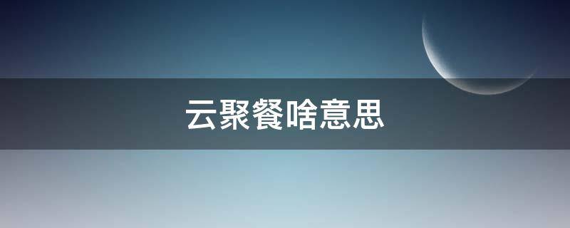 云聚餐啥意思 云吃饭云请客什么意思