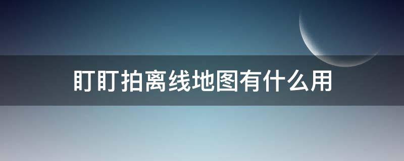 盯盯拍离线地图有什么用（盯盯拍下载离线地图有什么作用）