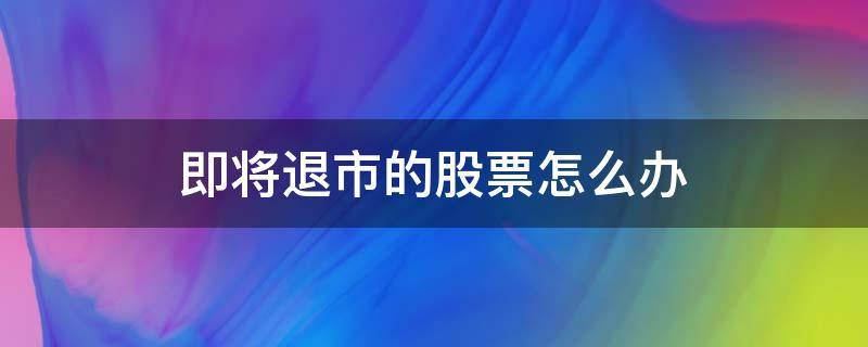 即将退市的股票怎么办 股票要是退市了怎么办