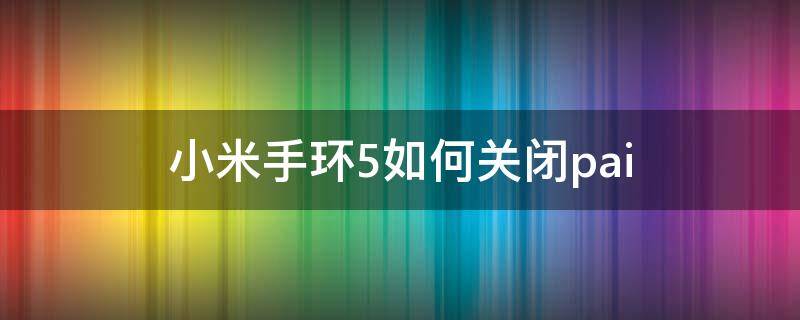 小米手环5如何关闭pai 小米手环5如何关闭pai模式