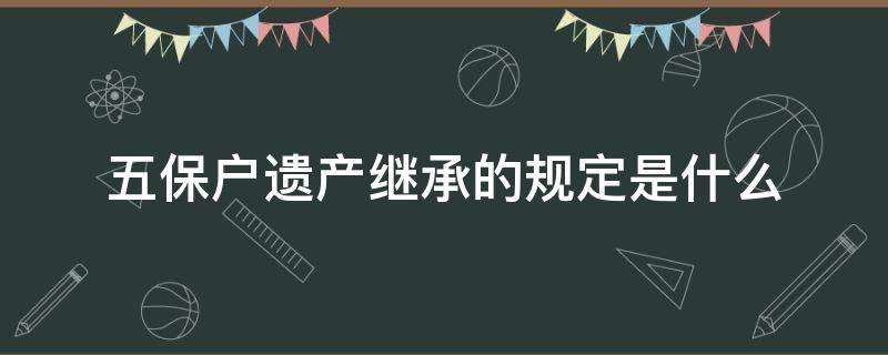 五保户遗产继承的规定是什么 五保户的财产继承