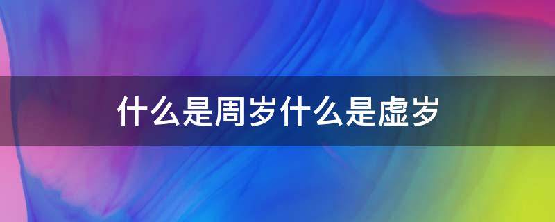 什么是周岁什么是虚岁 什么是周岁什么是虚岁郑恺告诉你