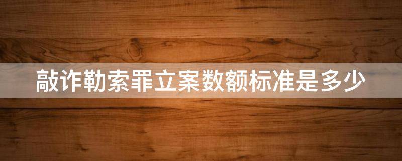 敲诈勒索罪立案数额标准是多少（敲诈勒索罪立案数额标准是多少万）