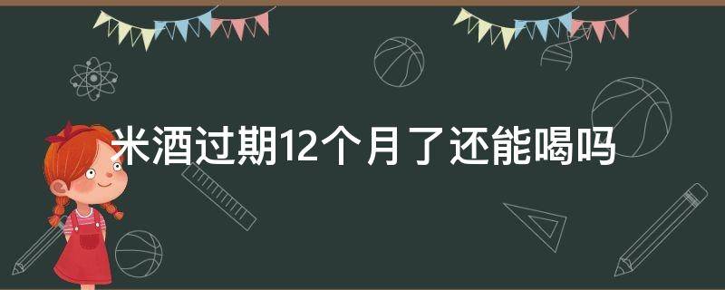 米酒过期12个月了还能喝吗（米酒过期2个月了,还能喝吗）