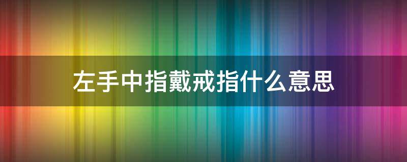 左手中指戴戒指什么意思 左手无名指戴戒指什么意思